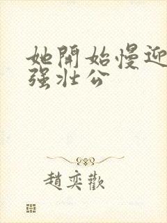 她开始慢迎迎合强壮公