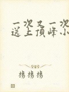 一次又一次把她送上顶峰小说