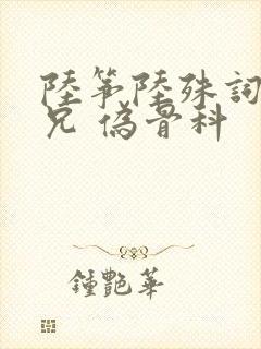 陆筝陆殊词 养兄 伪骨科