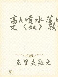 高h喷水荡肉欲文〈奴〉顾依依