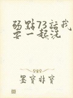 弱点73话我也要一起洗