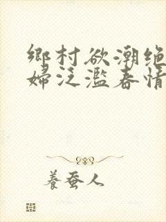 乡村欲潮绝色村妇泛滥春情下载