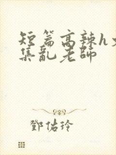 短篇高辣h文合集乱老师