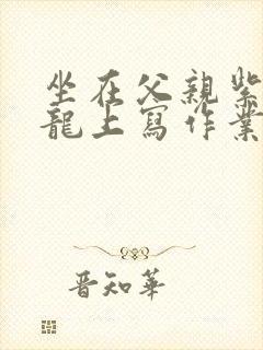 坐在父亲紫色大龙上写作业