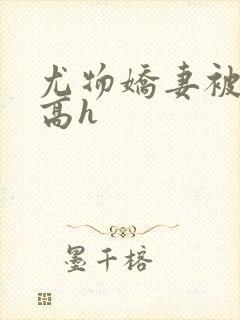 尤物娇妻被np高h