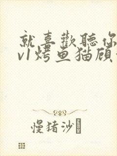 就喜欢听你叫1v1烤鱼猫顾浅浅