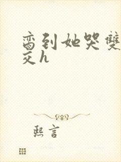 脔到她哭双根宫交h