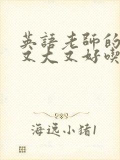 英语老师的那儿又大又好吃
