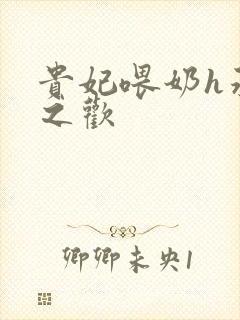 贵妃喂奶h承宠之欢