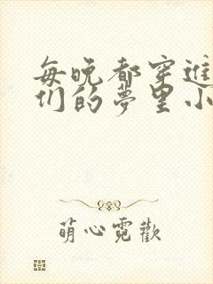 每晚都穿进男神们的梦里小说免费