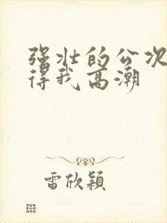 强壮的公次次弄得我高潮封面