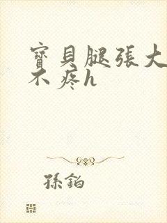 宝贝腿张大点就不疼h