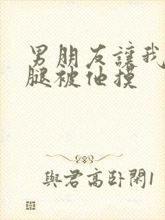 男朋友让我打开腿被他摸