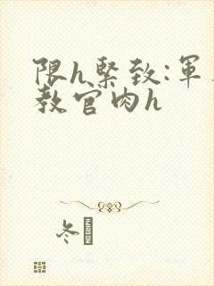 限h紧致:军人教官肉h封面
