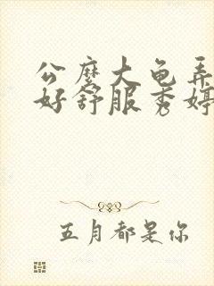 公么大龟弄得我好舒服秀婷