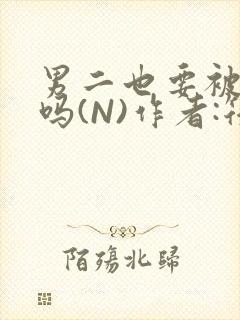 男二也要被爆炒吗(N)作者:筏喻