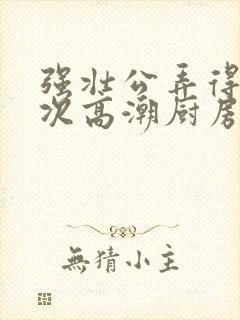 强壮公弄得我次次高潮厨房