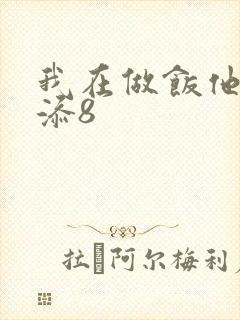 我在做饭他在下添8