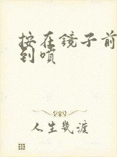 按在镜子前窗c到喷
