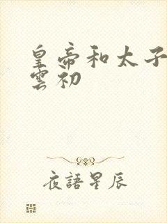 皇帝和太子妃h云初