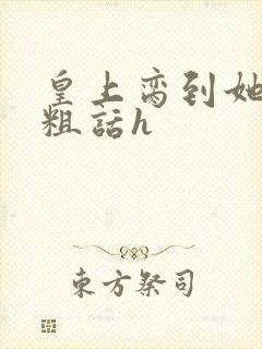 皇上脔到她哭h粗话h