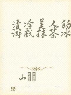 清冷美人的神奇游戏抹茶冰沙1