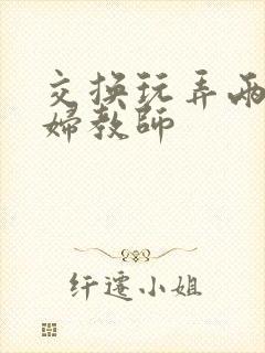 交换玩弄两个美妇教师