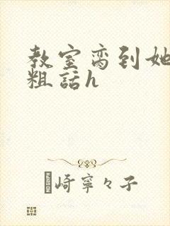 教室脔到她哭h粗话h