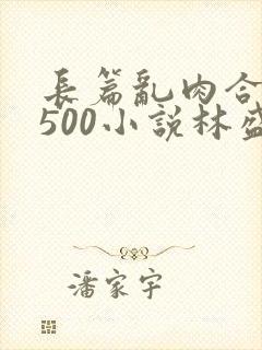 长篇乱肉合集乱500小说林盛