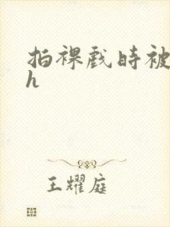 拍裸戏时被c了h