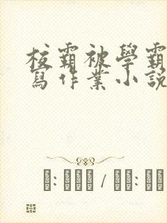 校霸被学霸压着写作业小说