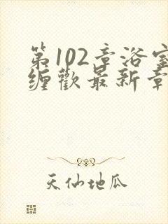 第102章浴室缠欢最新章节更新时间