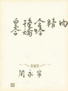 皇后含精肉臀迎合娇吟