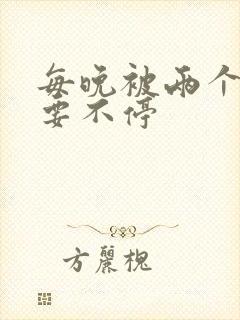 每晚被两个师傅要不停