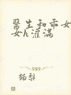 医生和乖女h攵女h灌满
