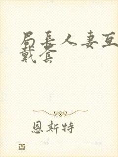 局长人妻互换不戴套封面