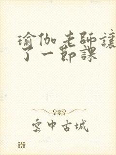 瑜伽老师让我C了一节课