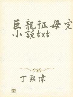 巨龙征母完结版小说txt