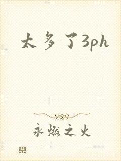 太多了3ph