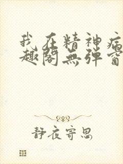 我在精神病院笔趣阁无弹窗