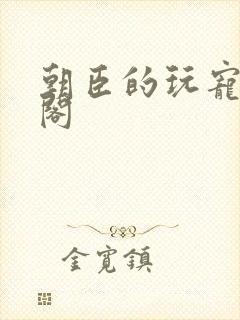 朝臣的玩宠笔趣阁
