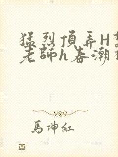 猛烈顶弄H禁欲老师h春潮视频