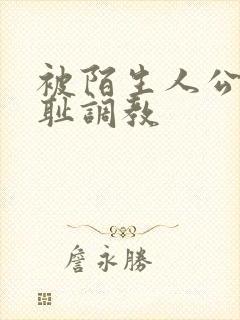 被陌生人公开羞耻调教
