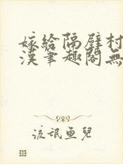 嫁给隔壁村的糙汉笔趣阁无弹窗