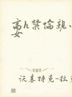 高h禁伦亲小幺女