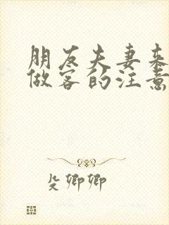 朋友夫妻来我家做客的注意事项