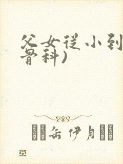 父女从小到大(骨科)