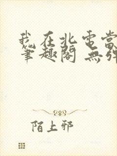 我在北电当教兽笔趣阁 无弹窗