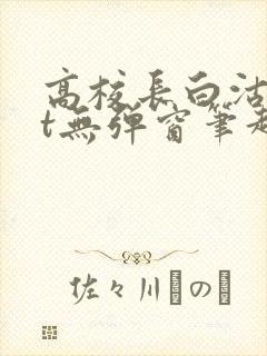高校长白沽txt无弹窗笔趣阁