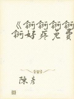 《锕锕锕锕锕锕锕好疼免费视频》
